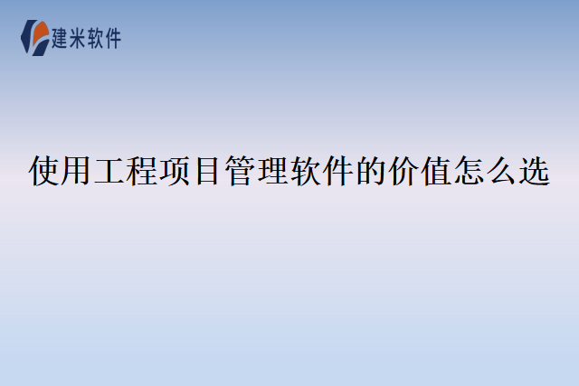 使用工程项目管理软件的价值怎么选