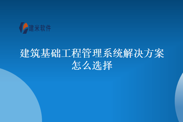 建筑基础工程管理系统解决方案怎么选择