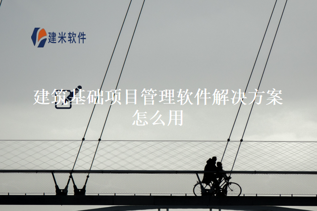建筑基础项目管理软件解决方案怎么用