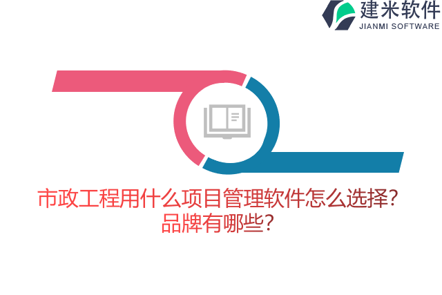 市政工程用什么项目管理软件怎么选择?品牌有哪些?