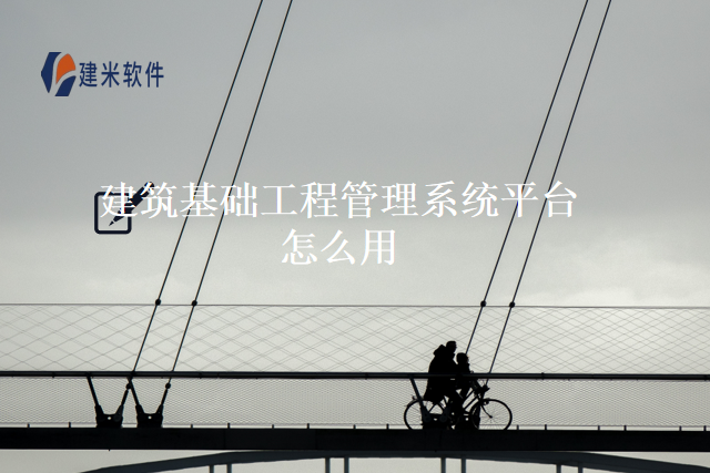 建筑基础工程管理系统平台怎么用