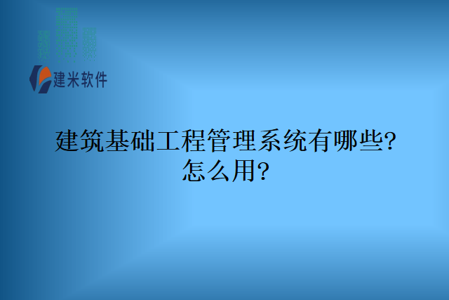 建筑基础工程管理系统有哪些怎么用