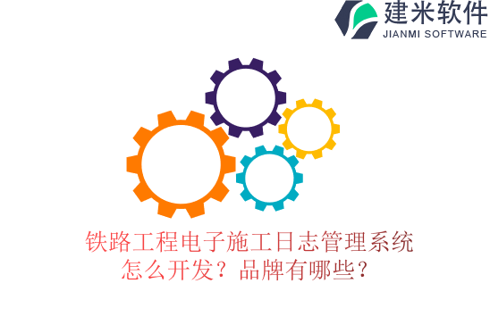 铁路工程电子施工日志管理系统怎么开发?品牌有哪些?