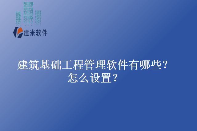 建筑基础工程管理软件有哪些怎么设置