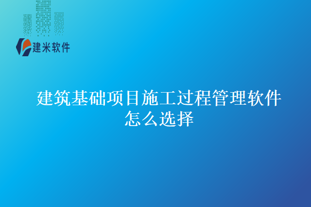 建筑基础项目施工过程管理软件怎么选择