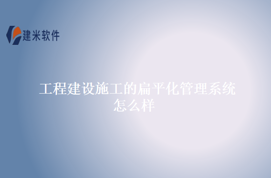 工程建设施工的扁平化管理系统怎么样