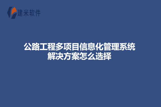 公路工程多项目信息化管理系统解决方案怎么选择