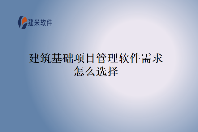 建筑基础项目管理软件需求怎么选择