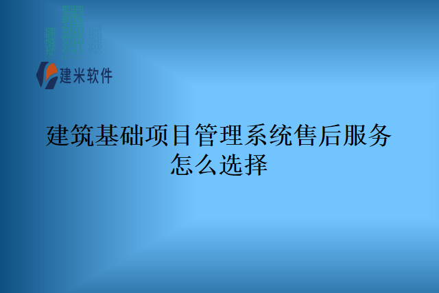 建筑基础项目管理系统售后服务怎么选择