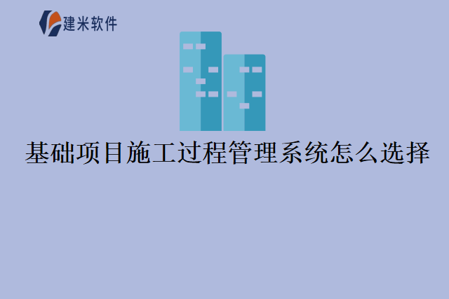 基础项目施工过程管理系统怎么选择