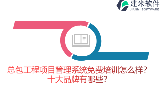 总包工程项目管理系统免费培训怎么样？十大品牌有哪些？