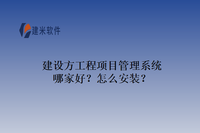 建设方工程项目管理系统哪家好？怎么安装？