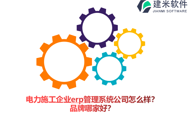 电力施工企业erp管理系统公司怎么样？品牌哪家好？