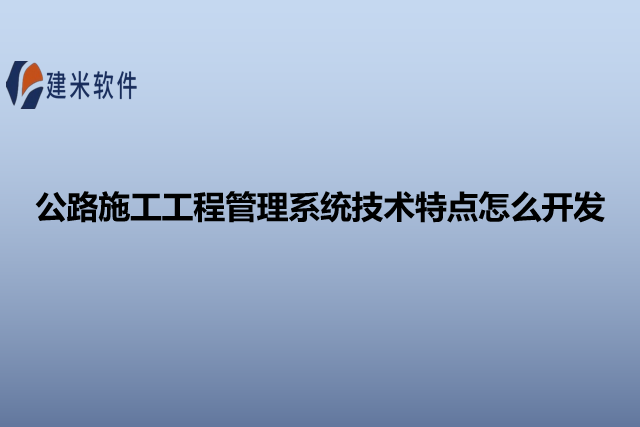 公路施工工程管理系统技术特点怎么开发