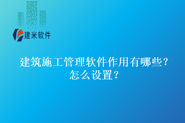 建筑施工管理软件作用有哪些？怎么设置？