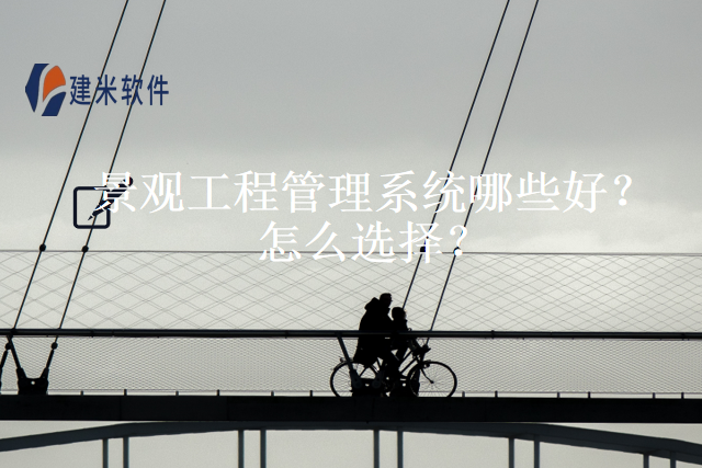 景观工程管理系统哪些好？怎么选择？