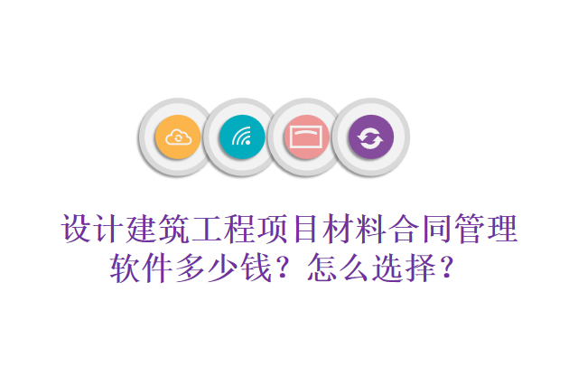 设计建筑工程项目材料合同管理软件多少钱？怎么选择？