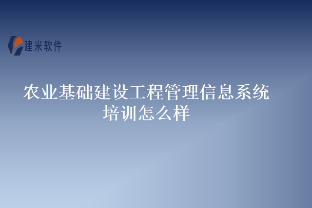 农业基础建设工程管理信息系统培训怎么样