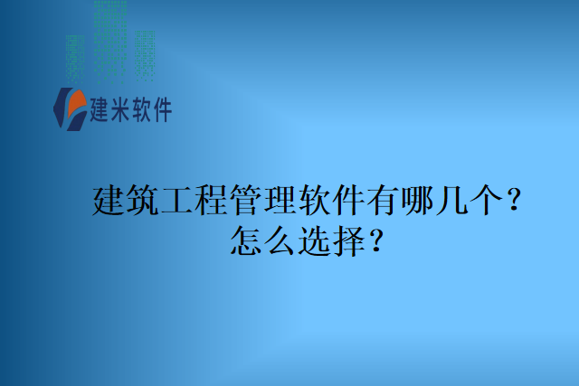 建筑工程管理软件有哪几个?怎么选择?