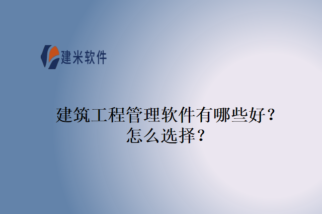 建筑工程管理软件有哪些好？怎么选择？