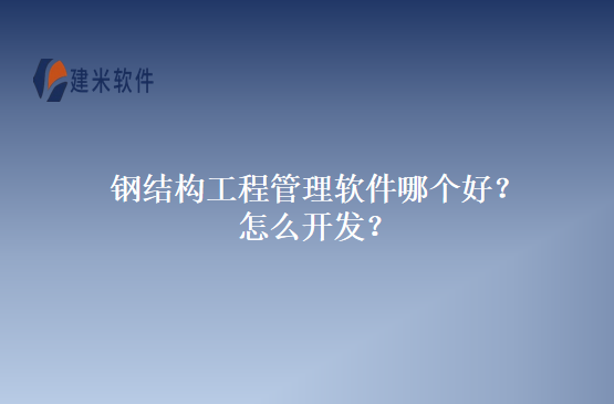 钢结构工程管理软件哪个好？怎么开发？