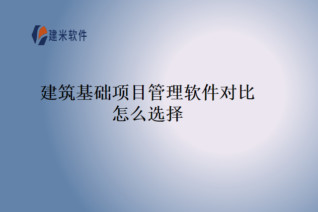 建筑基础项目管理软件对比怎么选择
