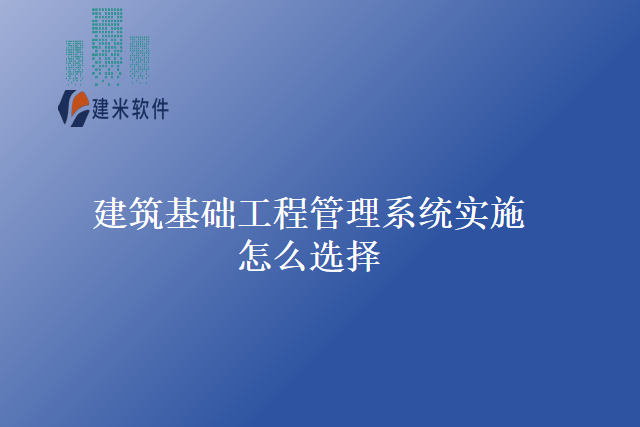建筑基础工程管理系统实施怎么选择
