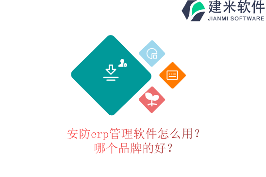 安防erp管理软件怎么用？哪个品牌的好？