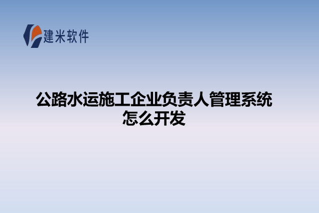 公路水运施工企业负责人管理系统怎么开发