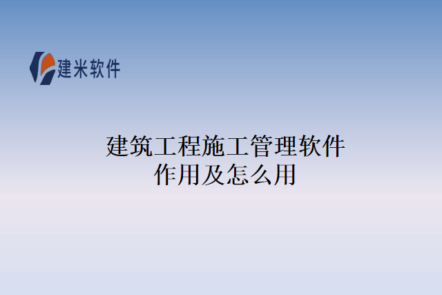建筑工程施工管理软件作用及怎么用