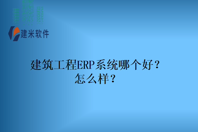 建筑工程ERP系统哪个好？怎么样？