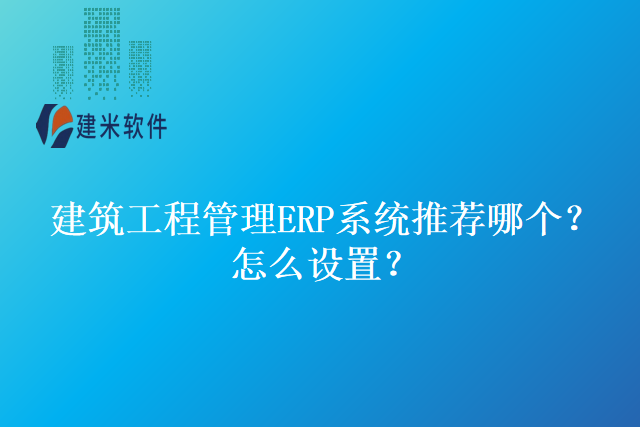 建筑工程管理ERP系统推荐哪个？怎么设置？