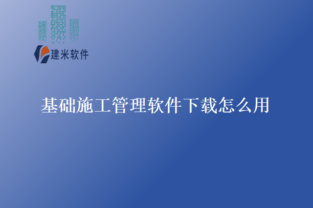 基础施工管理软件下载怎么用