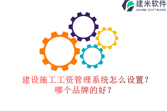 建设施工工资管理系统怎么设置？哪个品牌的好？