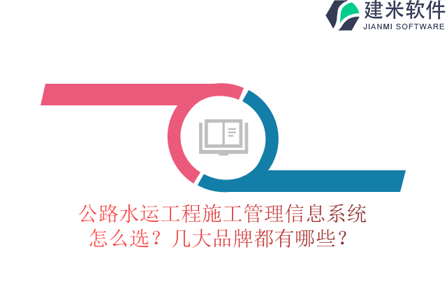公路水运工程施工管理信息系统怎么选?几大品牌都有哪些?