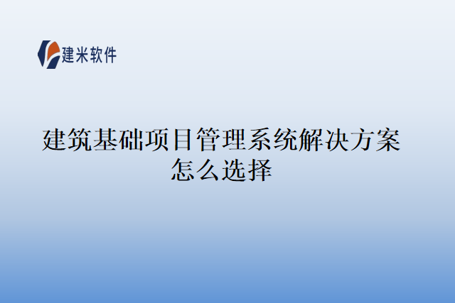 建筑基础项目管理系统解决方案怎么选择