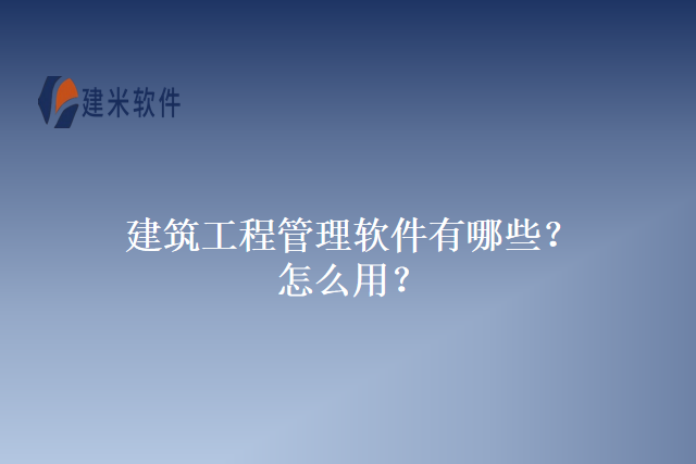 建筑工程管理软件有哪些?怎么用?