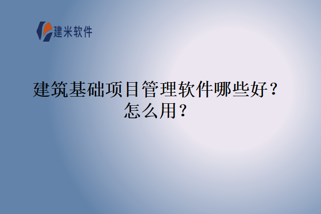建筑基础项目管理软件哪些好怎么用