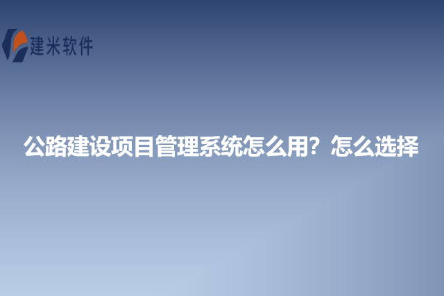 公路建设项目管理系统怎么用？怎么选择