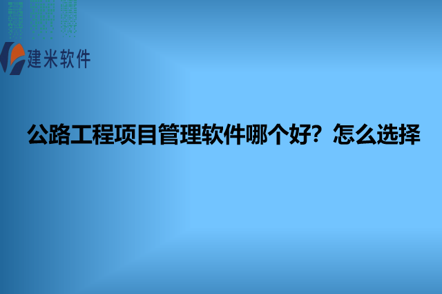 公路工程项目管理软件哪个好？怎么选择