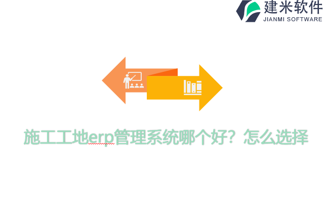 施工工地erp管理系统哪个好？怎么选择