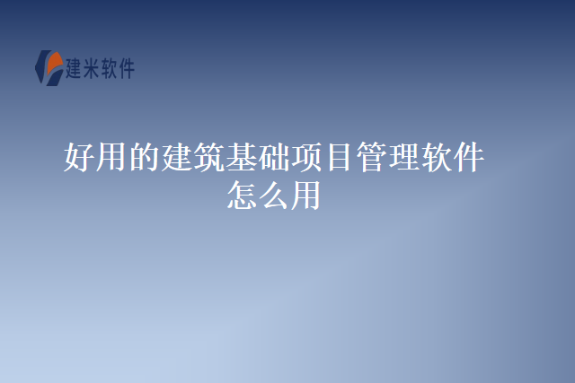 好用的建筑基础项目管理软件怎么用
