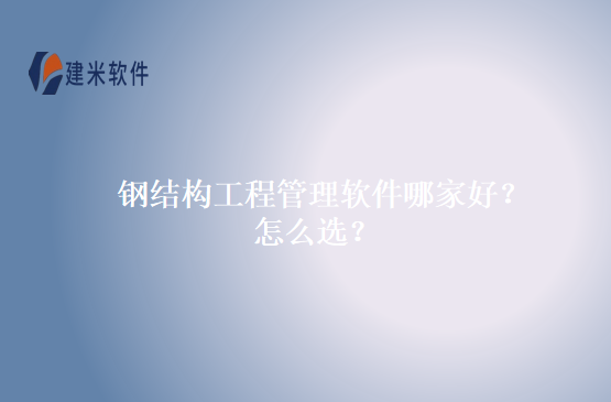 钢结构工程管理软件哪家好？怎么选？