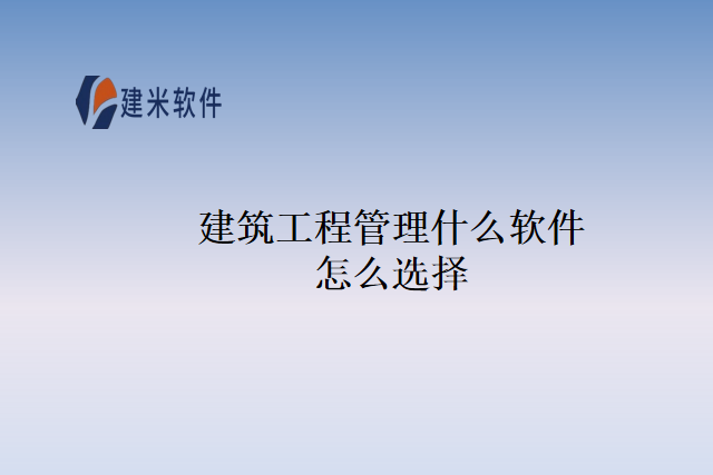 建筑工程管理什么软件怎么选择