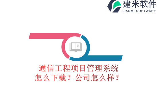通信工程项目管理系统怎么下载？公司怎么样？