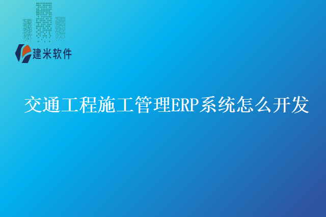 交通工程施工管理ERP系统怎么开发