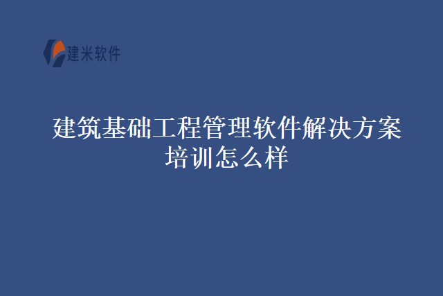 建筑基础工程管理软件解决方案培训怎么样
