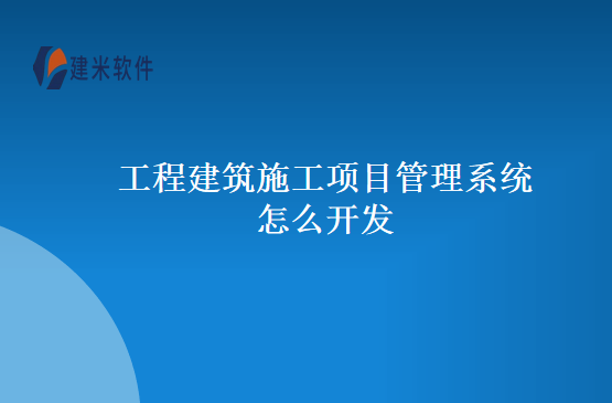 工程建筑施工项目管理系统怎么开发