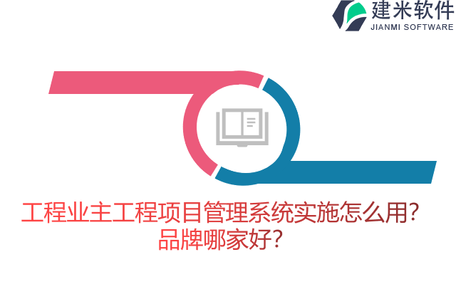 工程业主工程项目管理系统实施怎么用？品牌哪家好？