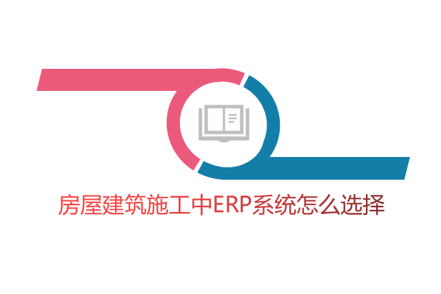 房屋建筑施工中ERP系统怎么选择
